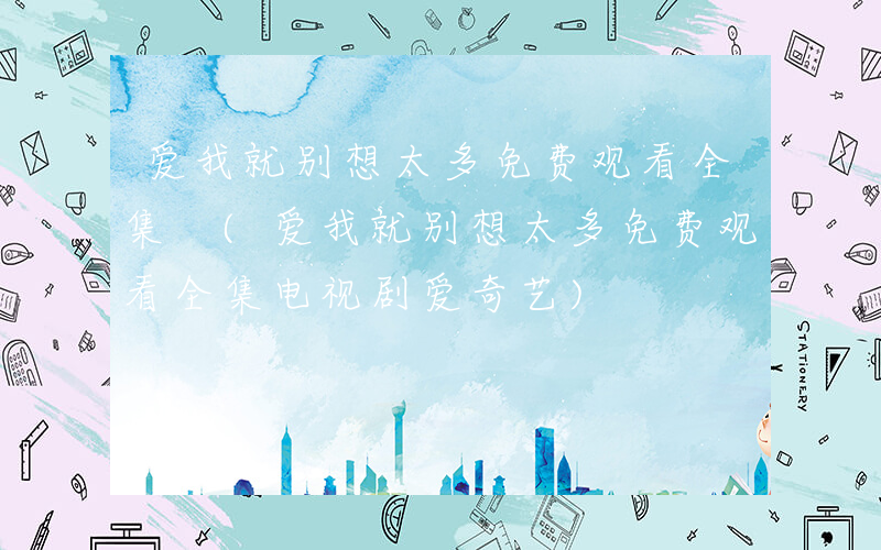 爱我就别想太多免费观看全集 (爱我就别想太多免费观看全集电视剧爱奇艺)